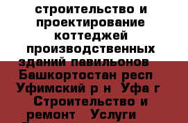 строительство и проектирование коттеджей производственных зданий павильонов  - Башкортостан респ., Уфимский р-н, Уфа г. Строительство и ремонт » Услуги   . Башкортостан респ.